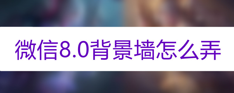 微信8.0背景墙怎么弄微信更新8.0版本以后，用户可以自